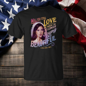 Will You Still Love Me When I'm Not Young And Beautiful ,Lana del Rey T-Shirt